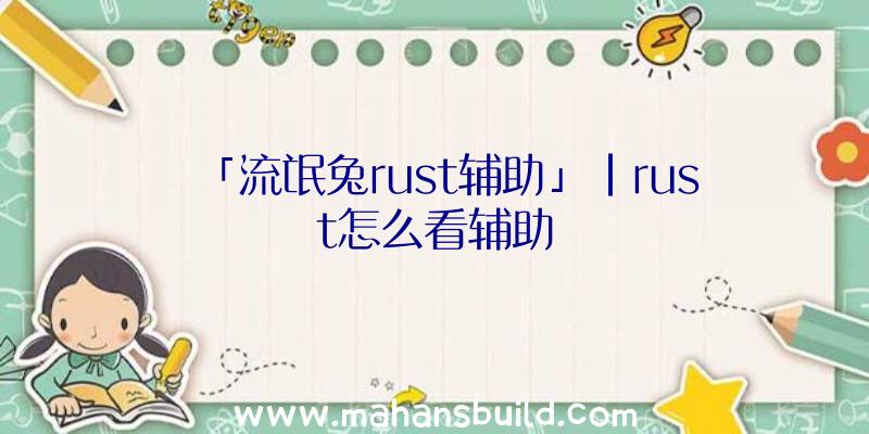 「流氓兔rust辅助」|rust怎么看辅助